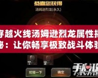 穿越火線(xiàn)湯姆遜烈龍屬性揭秘：讓你暢享極致戰(zhàn)斗體驗(yàn)