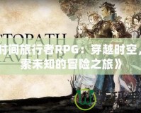 《時(shí)間旅行者RPG：穿越時(shí)空，探索未知的冒險(xiǎn)之旅》