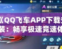 《QQ飛車APP下載安裝：暢享極速競(jìng)速體驗(yàn)，挑戰(zhàn)極限速度！》