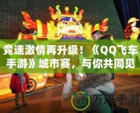 競(jìng)速激情再升級(jí)！《QQ飛車手游》城市賽，與你共同見證速度與激情的巔峰對(duì)決！
