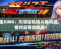 拳皇KING：引領(lǐng)街機(jī)格斗新風(fēng)潮，激情對(duì)戰(zhàn)等你挑戰(zhàn)！