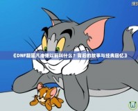 《DNF凝固汽油彈以前叫什么？背后的故事與經(jīng)典回憶》