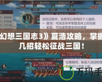 《幻想三國(guó)志3》夏浩攻略，掌握這幾招輕松征戰(zhàn)三國(guó)！