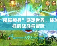 探索“魔域神兵”游戲世界，體驗(yàn)不一樣的戰(zhàn)斗與冒險(xiǎn)