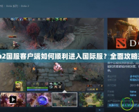 Dota2國服客戶端如何順利進入國際服？全面攻略來啦！