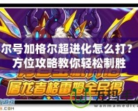 賽爾號(hào)加格爾超進(jìn)化怎么打？全方位攻略教你輕松制勝