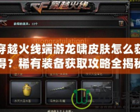穿越火線端游龍嘯皮膚怎么獲得？稀有裝備獲取攻略全揭秘！