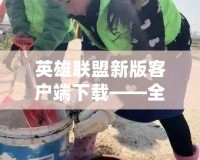 英雄聯(lián)盟新版客戶端下載——全新體驗，戰(zhàn)斗即刻開始
