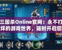 三國殺Online官網(wǎng)：永不打烊的游戲世界，隨時(shí)開啟您的精彩戰(zhàn)斗之旅