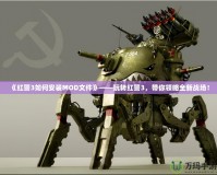 《紅警3如何安裝MOD文件》——玩轉(zhuǎn)紅警3，帶你領(lǐng)略全新戰(zhàn)場！