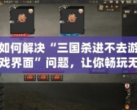 如何解決“三國殺進不去游戲界面”問題，讓你暢玩無阻！