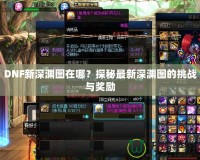 DNF新深淵圖在哪？探秘最新深淵圖的挑戰(zhàn)與獎勵