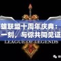 英雄聯(lián)盟十周年慶典：這一刻，與你共同見(jiàn)證