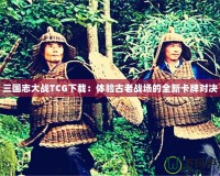 三國(guó)志大戰(zhàn)TCG下載：體驗(yàn)古老戰(zhàn)場(chǎng)的全新卡牌對(duì)決