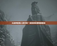 斗戰(zhàn)神能賺人民幣嗎？探索游戲賺錢新模式