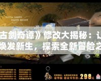 《古劍奇譚》修改大揭秘：讓經(jīng)典煥發(fā)新生，探索全新冒險之旅！