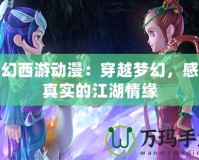 夢(mèng)幻西游動(dòng)漫：穿越夢(mèng)幻，感受真實(shí)的江湖情緣