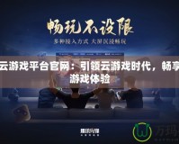網(wǎng)易云游戲平臺(tái)官網(wǎng)：引領(lǐng)云游戲時(shí)代，暢享極速游戲體驗(yàn)