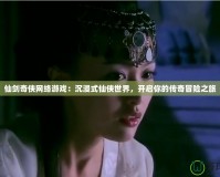 仙劍奇?zhèn)b網(wǎng)絡游戲：沉浸式仙俠世界，開啟你的傳奇冒險之旅