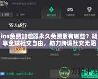 ins免費(fèi)加速器永久免費(fèi)版有哪些？暢享全球社交自由，助力跨境社交無(wú)阻