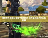 魔獸世界武器幻化哪個好看些？探尋最具魅力的幻化武器