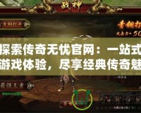 探索傳奇無(wú)憂官網(wǎng)：一站式游戲體驗(yàn)，盡享經(jīng)典傳奇魅力
