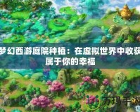 夢幻西游庭院種植：在虛擬世界中收獲屬于你的幸福