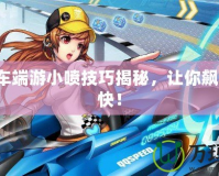 QQ飛車端游小噴技巧揭秘，讓你飆車更爽快！