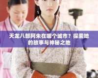 天龍八部阿朱在哪個城市？探索她的故事與神秘之地