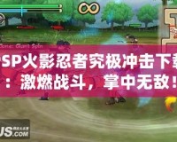 PSP火影忍者究極沖擊下載：激燃戰(zhàn)斗，掌中無敵！