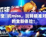 彈彈堂風(fēng)抗miss，玩轉(zhuǎn)精準對戰(zhàn)的全新體驗！