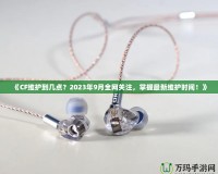 《CF維護(hù)到幾點(diǎn)？2023年9月全網(wǎng)關(guān)注，掌握最新維護(hù)時間！》