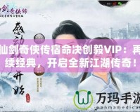仙劍奇?zhèn)b傳宿命決創(chuàng)毅VIP：再續(xù)經(jīng)典，開啟全新江湖傳奇！