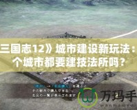 《三國志12》城市建設(shè)新玩法：每個(gè)城市都要建技法所嗎？