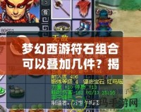 夢(mèng)幻西游符石組合可以疊加幾件？揭秘符石系統(tǒng)的獨(dú)特魅力與策略