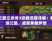 三國立志傳3攻略流程詳解：暢游三國，成就英雄夢想