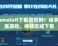 Gameloft下載器官網(wǎng)：暢享海量游戲，體驗(yàn)無縫下載