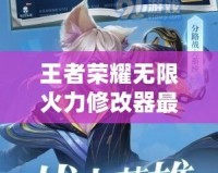 王者榮耀無(wú)限火力修改器最新版：盡享無(wú)限樂(lè)趣，釋放真正的游戲潛力