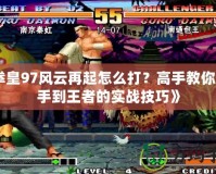 《拳皇97風(fēng)云再起怎么打？高手教你從新手到王者的實(shí)戰(zhàn)技巧》