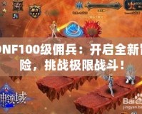 DNF100級傭兵：開啟全新冒險，挑戰(zhàn)極限戰(zhàn)斗！