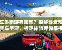 賽車類網(wǎng)游有哪些？探秘最受歡迎的賽車手游，極速體驗等你來挑戰(zhàn)！
