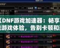 《DNF游戲加速器：暢享極速游戲體驗，告別卡頓和延遲！》