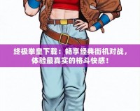 終極拳皇下載：暢享經(jīng)典街機對戰(zhàn)，體驗最真實的格斗快感！