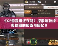 《CF雷霆塔還在嗎？探索這款經(jīng)典地圖的傳奇與回憶》