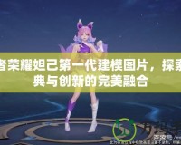 王者榮耀妲己第一代建模圖片，探索經(jīng)典與創(chuàng)新的完美融合