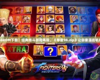 【拳皇98ROM下載】經(jīng)典格斗游戲再現(xiàn)，《拳皇98.zip》讓你重溫街機(jī)輝煌歲月！