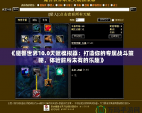 《魔獸世界10.0天賦模擬器：打造你的專(zhuān)屬戰(zhàn)斗策略，體驗(yàn)前所未有的樂(lè)趣》