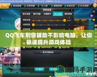 QQ飛車刷級輔助不影響電腦，讓你極速提升游戲體驗(yàn)