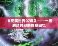 《完美世界07年》——一場(chǎng)超越時(shí)空的震撼回憶