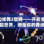 QQ炫舞2官網(wǎng)——開(kāi)啟全新舞蹈世界，燃爆你的舞動(dòng)激情